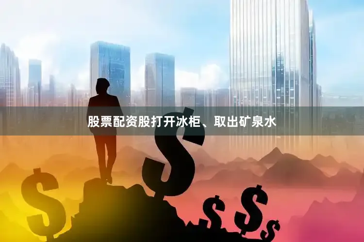 股票配资股打开冰柜、取出矿泉水