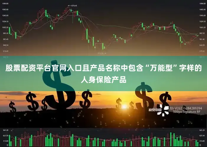 股票配资平台官网入口且产品名称中包含“万能型”字样的人身保险产品