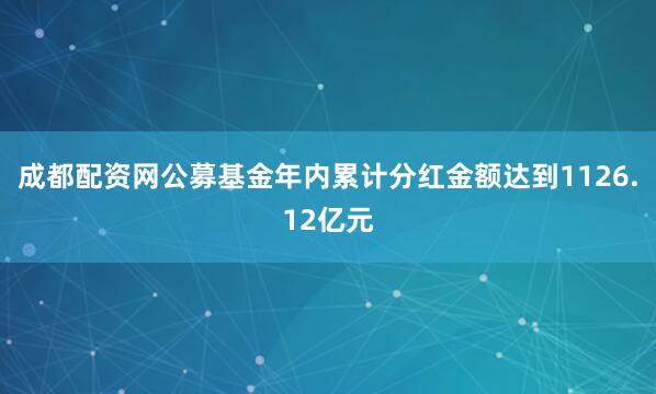 成都配资网公募基金年内累计分红金额达到1126.12亿元