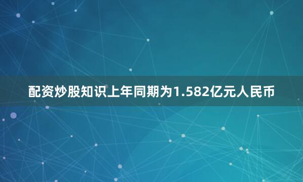 配资炒股知识上年同期为1.582亿元人民币