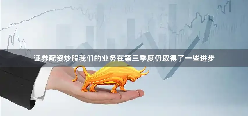 证券配资炒股我们的业务在第三季度仍取得了一些进步