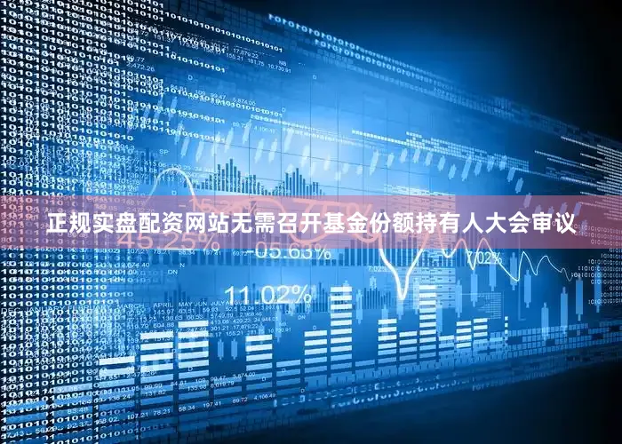 正规实盘配资网站无需召开基金份额持有人大会审议