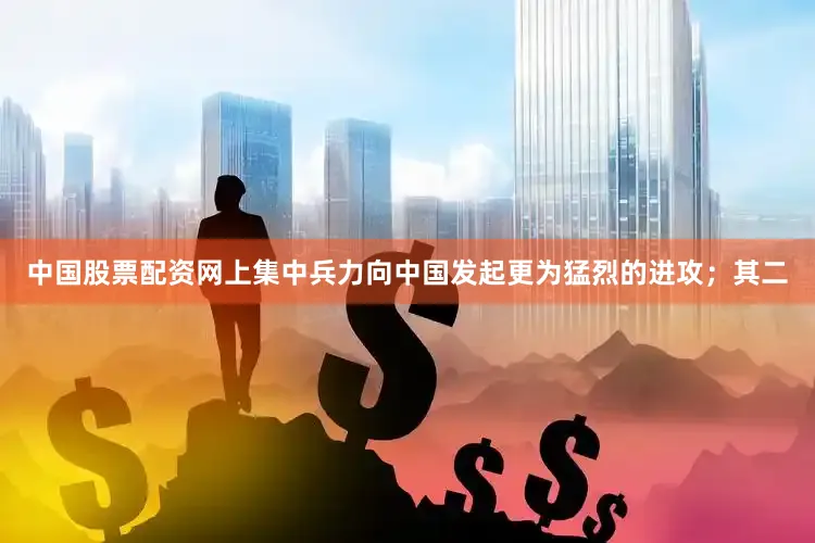 中国股票配资网上集中兵力向中国发起更为猛烈的进攻；其二