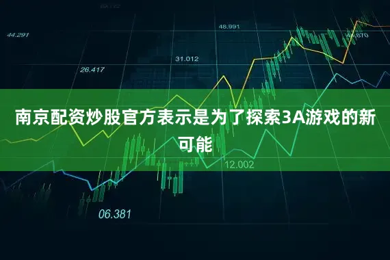 南京配资炒股官方表示是为了探索3A游戏的新可能
