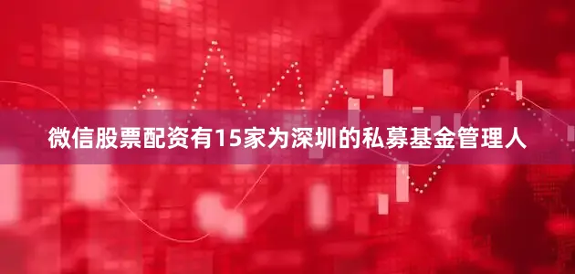 微信股票配资有15家为深圳的私募基金管理人