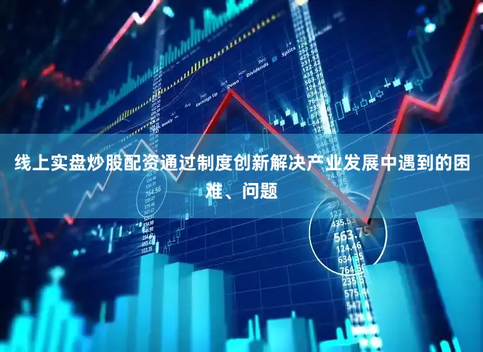 线上实盘炒股配资通过制度创新解决产业发展中遇到的困难、问题