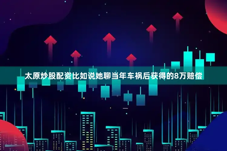 太原炒股配资比如说她聊当年车祸后获得的8万赔偿