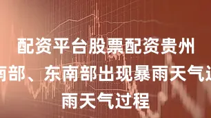 配资平台股票配资贵州省南部、东南部出现暴雨天气过程