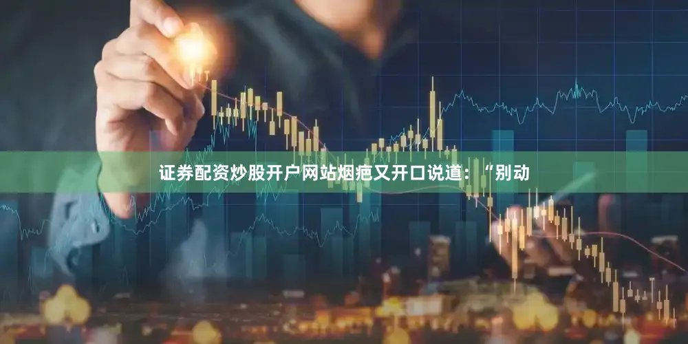 证券配资炒股开户网站烟疤又开口说道：“别动