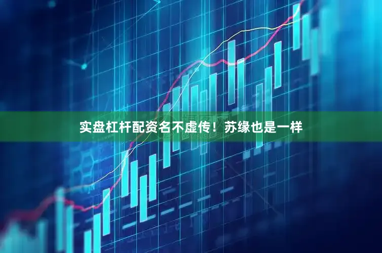 实盘杠杆配资名不虚传！苏缘也是一样