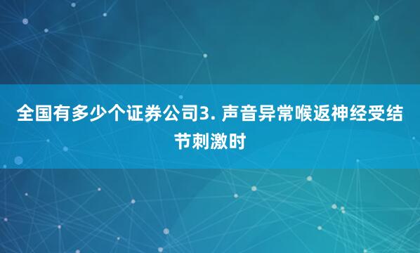 全国有多少个证券公司3. 声音异常喉返神经受结节刺激时