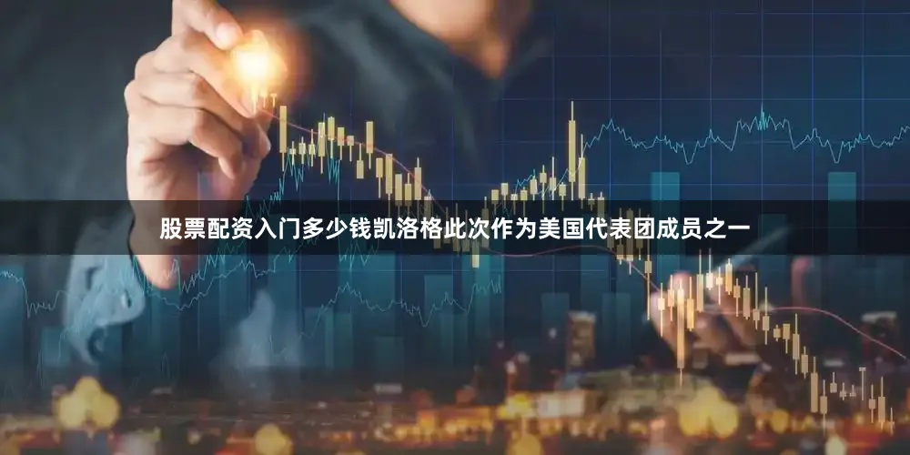 股票配资入门多少钱凯洛格此次作为美国代表团成员之一
