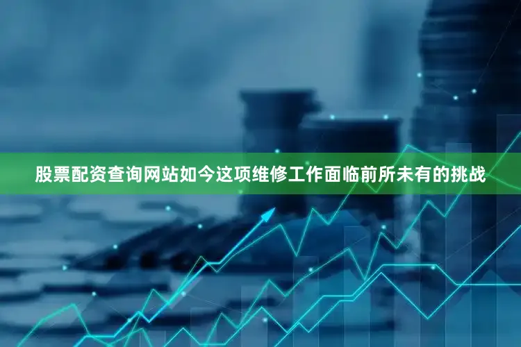 股票配资查询网站如今这项维修工作面临前所未有的挑战