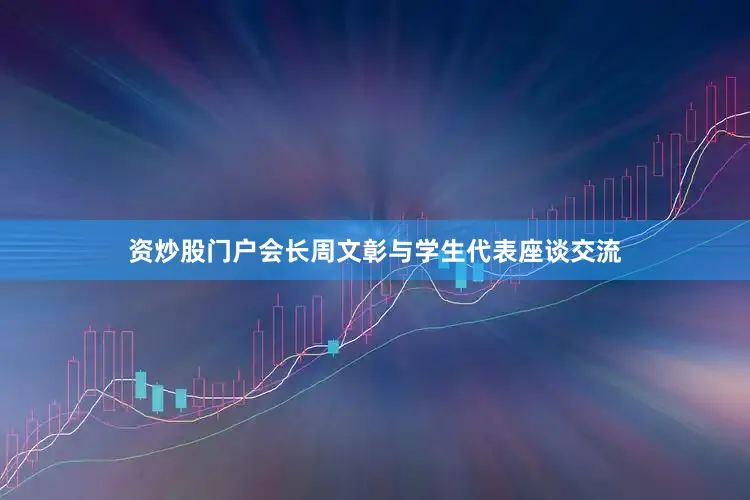 资炒股门户会长周文彰与学生代表座谈交流