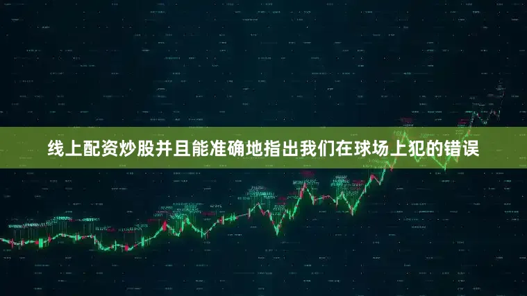 线上配资炒股并且能准确地指出我们在球场上犯的错误