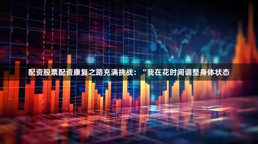 配资股票配资康复之路充满挑战：“我在花时间调整身体状态