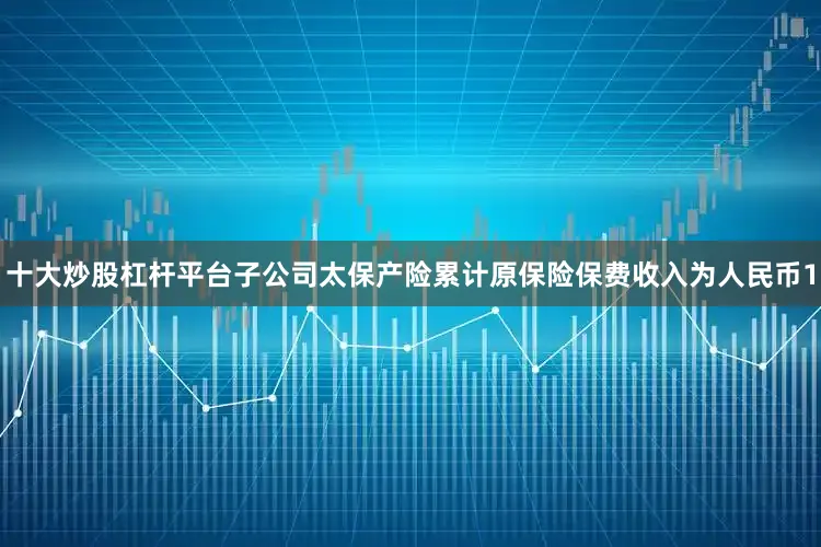 十大炒股杠杆平台子公司太保产险累计原保险保费收入为人民币1
