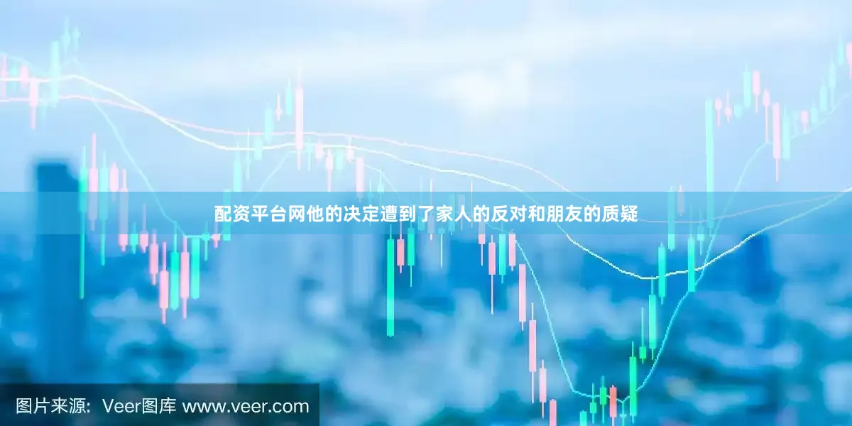 配资平台网他的决定遭到了家人的反对和朋友的质疑