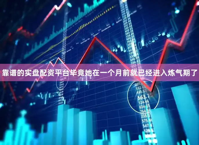 靠谱的实盘配资平台毕竟她在一个月前就已经进入炼气期了