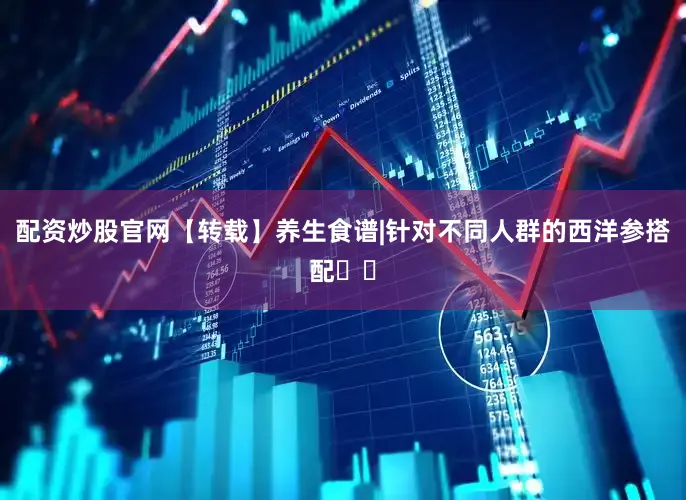 配资炒股官网【转载】养生食谱|针对不同人群的西洋参搭配❗️