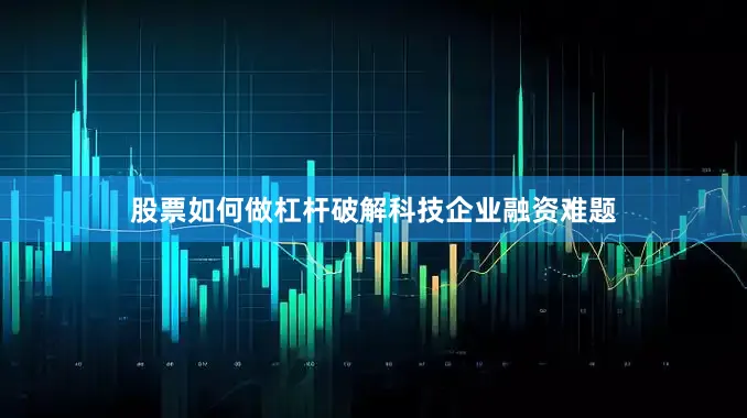 股票如何做杠杆破解科技企业融资难题