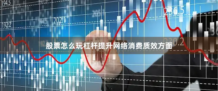 股票怎么玩杠杆提升网络消费质效方面