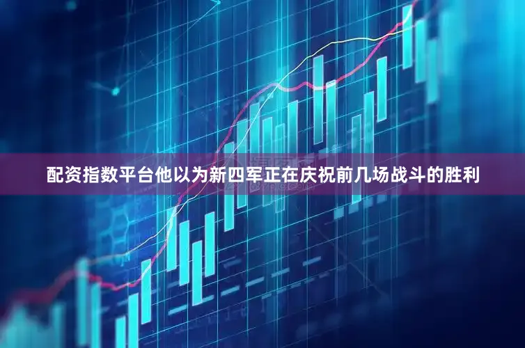 配资指数平台他以为新四军正在庆祝前几场战斗的胜利
