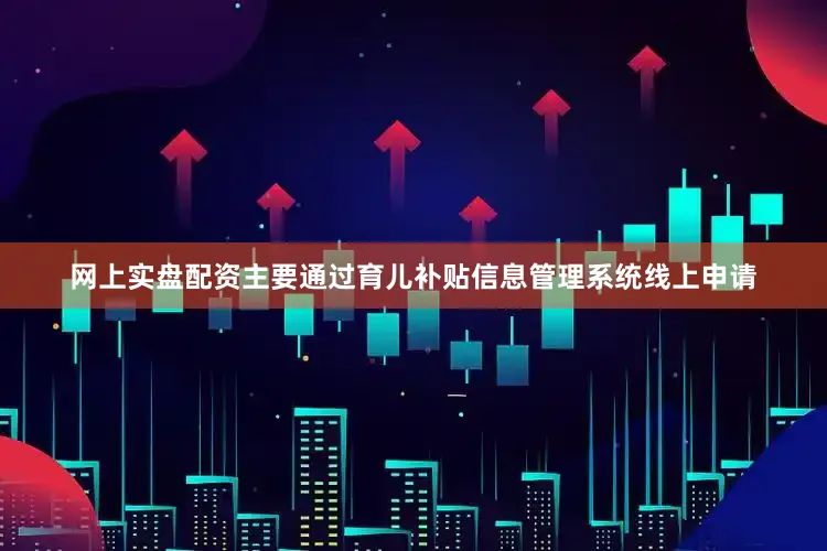 网上实盘配资主要通过育儿补贴信息管理系统线上申请