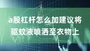 a股杠杆怎么加建议将驱蚊液喷洒至衣物上
