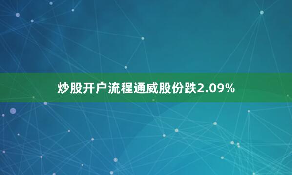 炒股开户流程通威股份跌2.09%