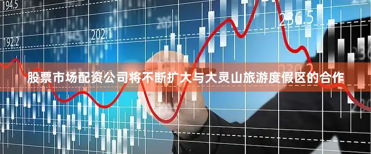 股票市场配资公司将不断扩大与大灵山旅游度假区的合作