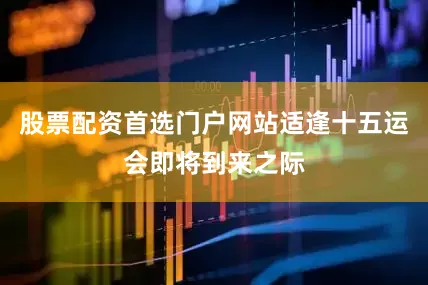 股票配资首选门户网站适逢十五运会即将到来之际