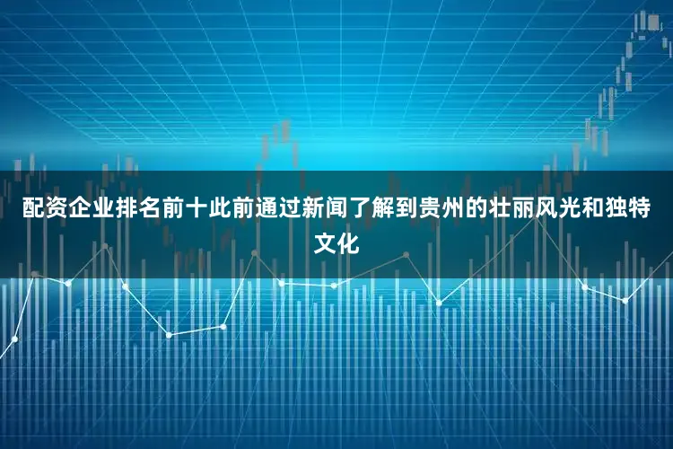 配资企业排名前十此前通过新闻了解到贵州的壮丽风光和独特文化