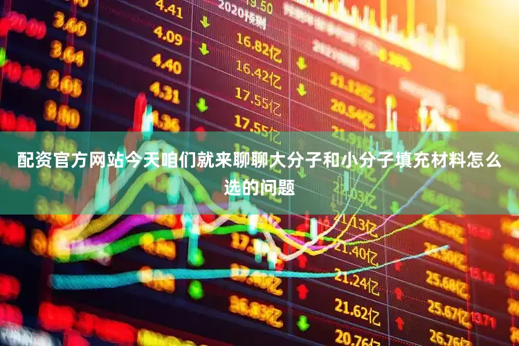 配资官方网站今天咱们就来聊聊大分子和小分子填充材料怎么选的问题