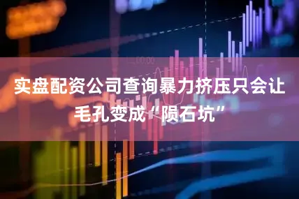 实盘配资公司查询暴力挤压只会让毛孔变成“陨石坑”