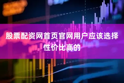 股票配资网首页官网用户应该选择性价比高的