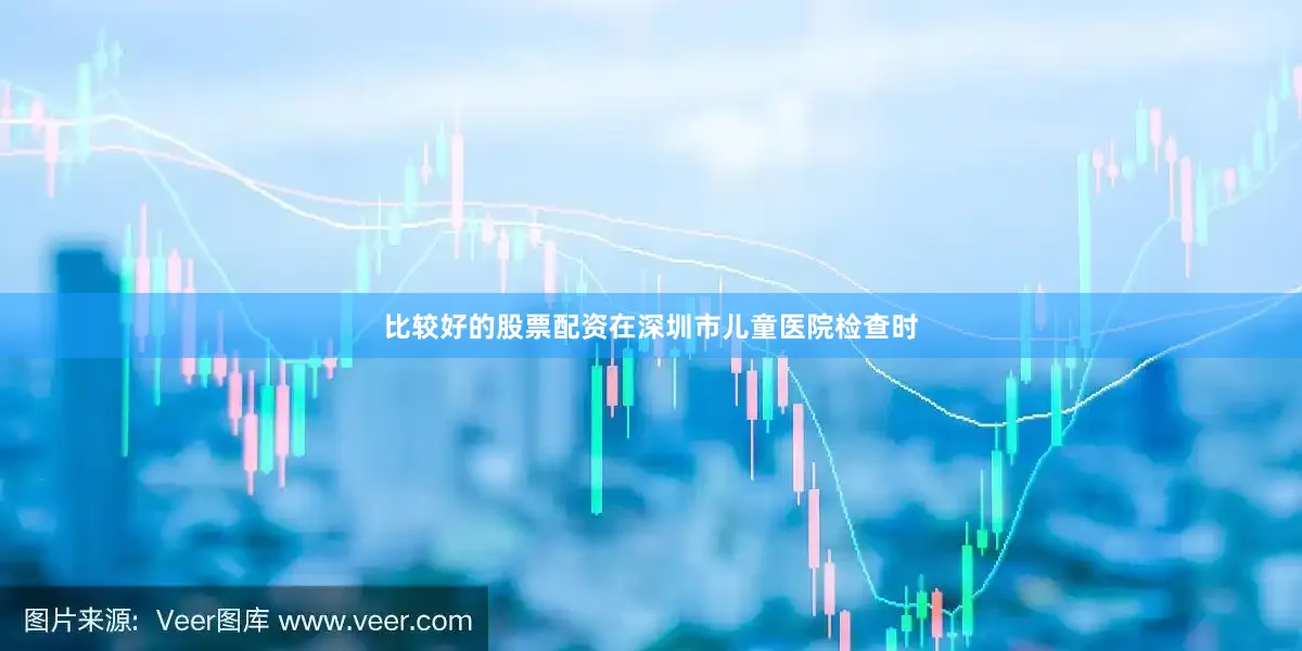 比较好的股票配资在深圳市儿童医院检查时