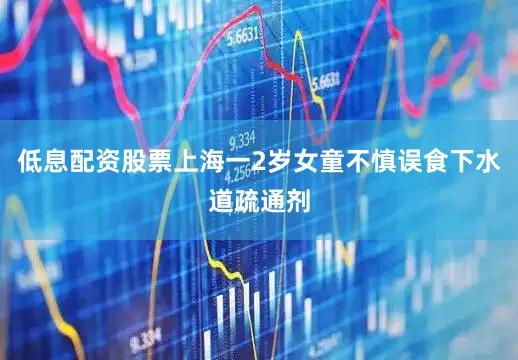 低息配资股票上海一2岁女童不慎误食下水道疏通剂