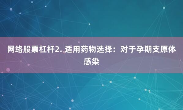 网络股票杠杆2. 适用药物选择：对于孕期支原体感染