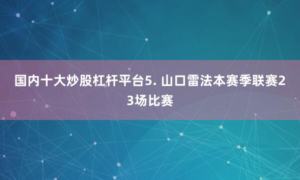 国内十大炒股杠杆平台　　5. 山口雷法本赛季联赛23场比赛