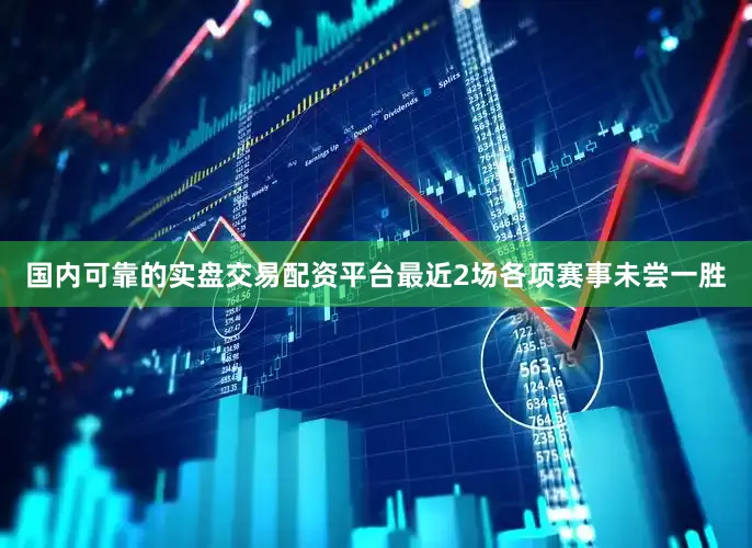 国内可靠的实盘交易配资平台最近2场各项赛事未尝一胜