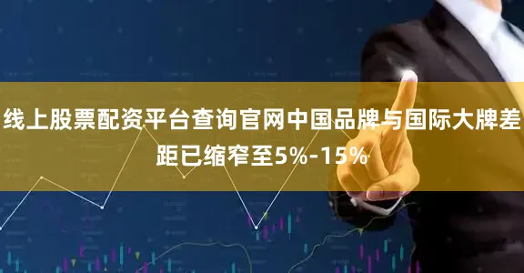 线上股票配资平台查询官网中国品牌与国际大牌差距已缩窄至5%-15%