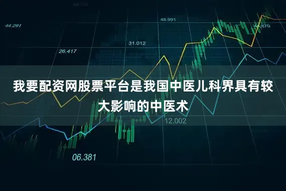 我要配资网股票平台是我国中医儿科界具有较大影响的中医术