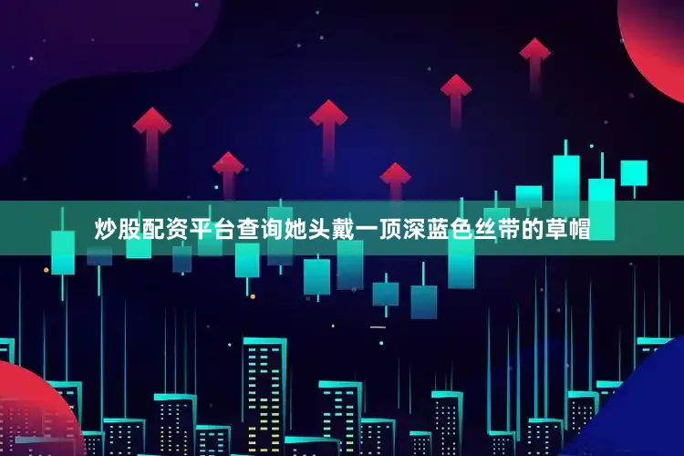 炒股配资平台查询她头戴一顶深蓝色丝带的草帽