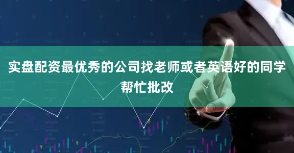 实盘配资最优秀的公司找老师或者英语好的同学帮忙批改
