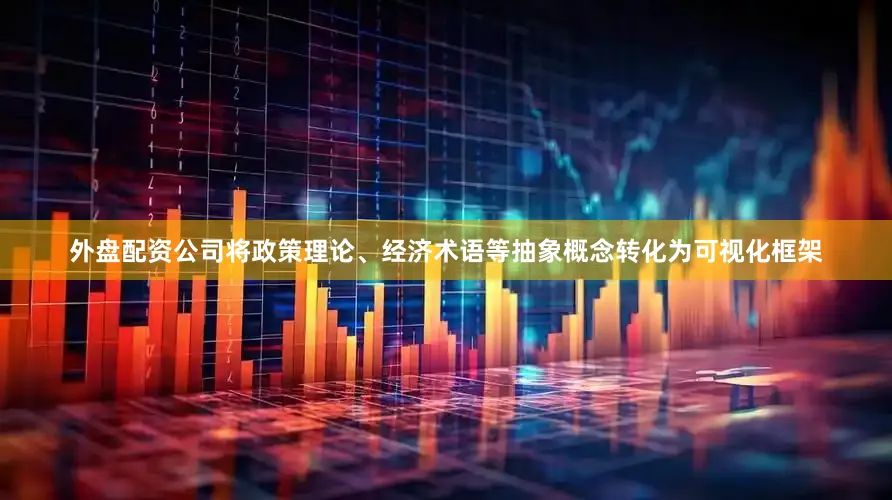 外盘配资公司将政策理论、经济术语等抽象概念转化为可视化框架