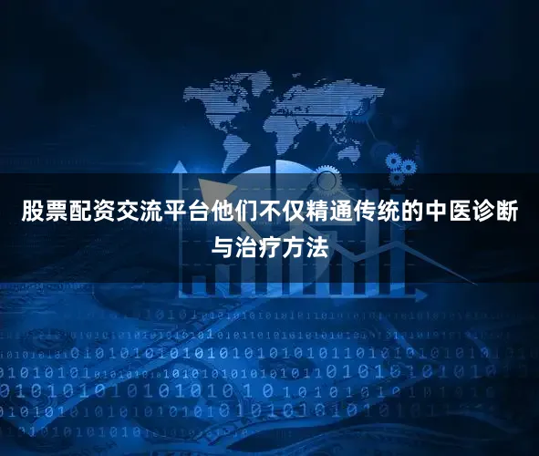 股票配资交流平台他们不仅精通传统的中医诊断与治疗方法