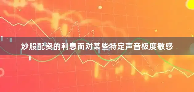 炒股配资的利息而对某些特定声音极度敏感