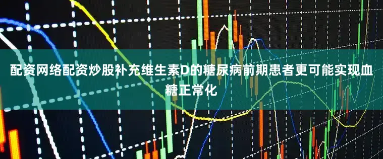 配资网络配资炒股补充维生素D的糖尿病前期患者更可能实现血糖正常化