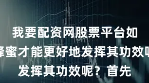 我要配资网股票平台如何喝土蜂蜜才能更好地发挥其功效呢？首先